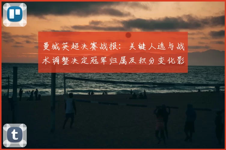 曼城英超决赛战报：关键人选与战术调整决定冠军归属及积分变化影响