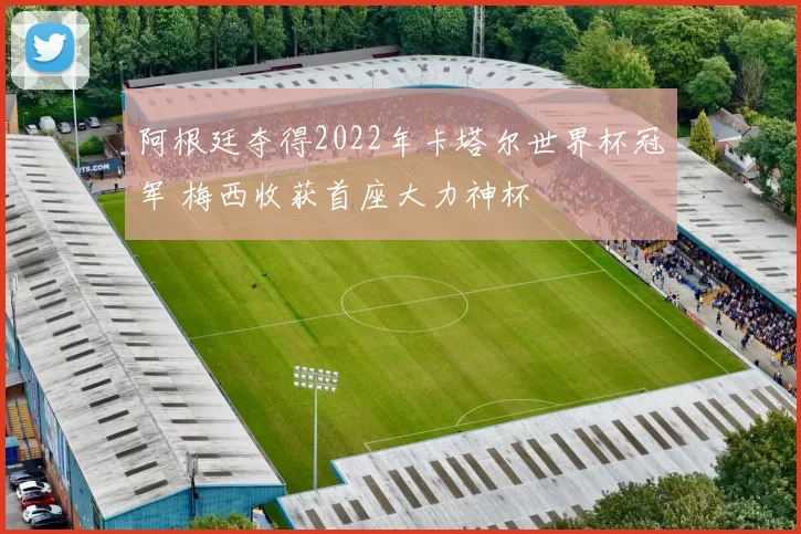 阿根廷夺得2022年卡塔尔世界杯冠军 梅西收获首座大力神杯