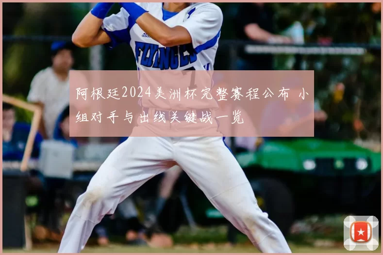 阿根廷2024美洲杯完整赛程公布 小组对手与出线关键战一览