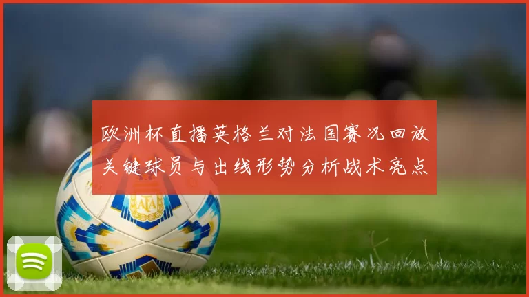 欧洲杯直播英格兰对法国赛况回放关键球员与出线形势分析战术亮点