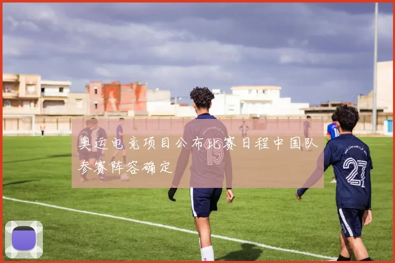 奥运电竞项目公布比赛日程中国队参赛阵容确定