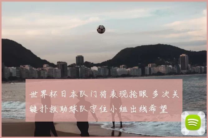 世界杯日本队门将表现抢眼 多次关键扑救助球队守住小组出线希望