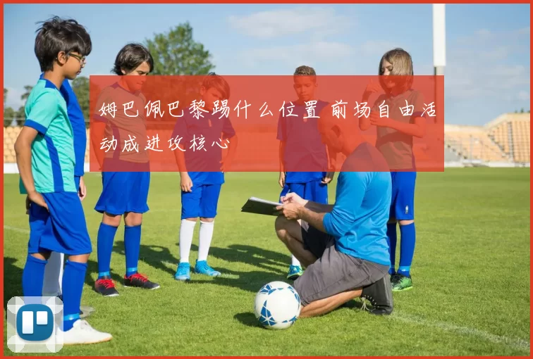 姆巴佩巴黎踢什么位置 前场自由活动成进攻核心