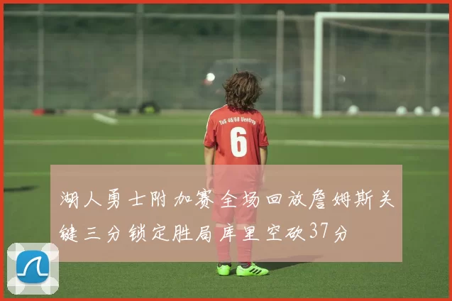 湖人勇士附加赛全场回放詹姆斯关键三分锁定胜局库里空砍37分