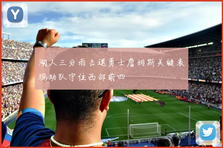 湖人三分雨击退勇士詹姆斯关键表现助队守住西部前四
