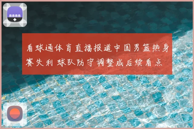 看球通体育直播报道中国男篮热身赛失利 球队防守调整成后续看点