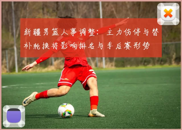 新疆男篮人事调整：主力伤停与替补轮换将影响排名与季后赛形势