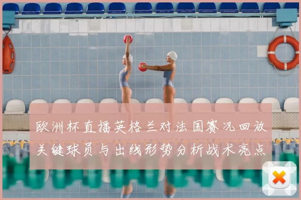 欧洲杯直播英格兰对法国赛况回放关键球员与出线形势分析战术亮点