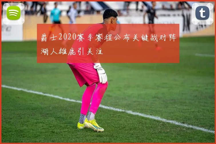 爵士2020赛季赛程公布关键战对阵湖人雄鹿引关注