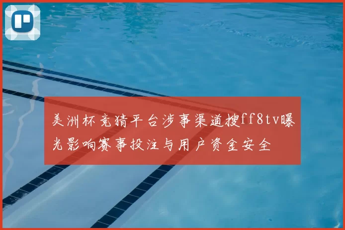 美洲杯竞猜平台涉事渠道搜ff8tv曝光影响赛事投注与用户资金安全