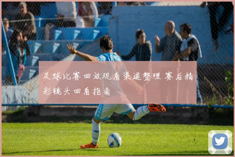足球比赛回放观看渠道整理 赛后精彩镜头回看指南