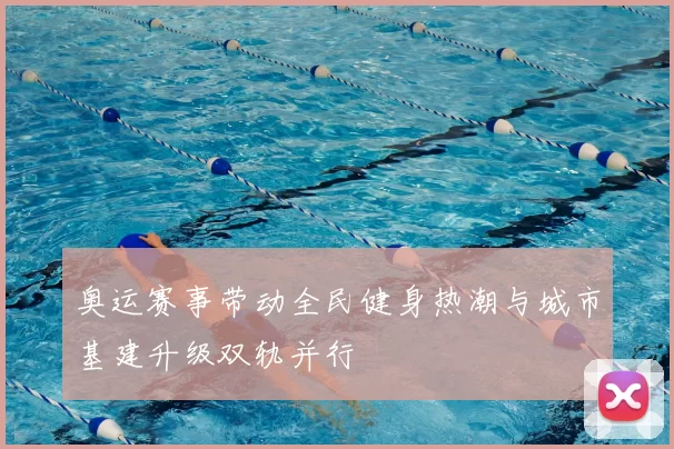奥运赛事带动全民健身热潮与城市基建升级双轨并行