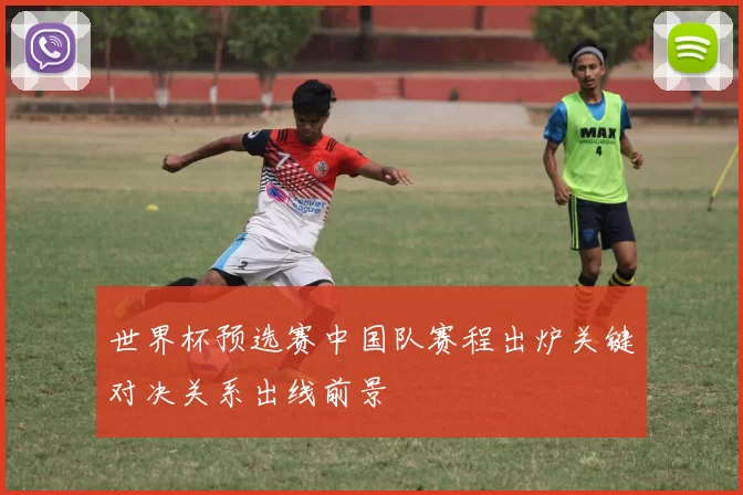世界杯预选赛中国队赛程出炉关键对决关系出线前景