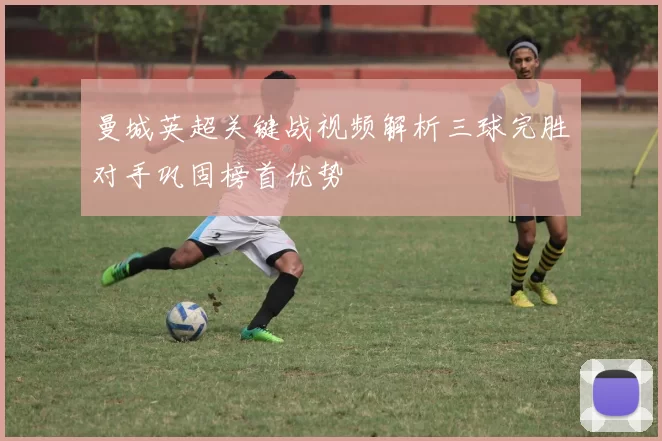 曼城英超关键战视频解析三球完胜对手巩固榜首优势