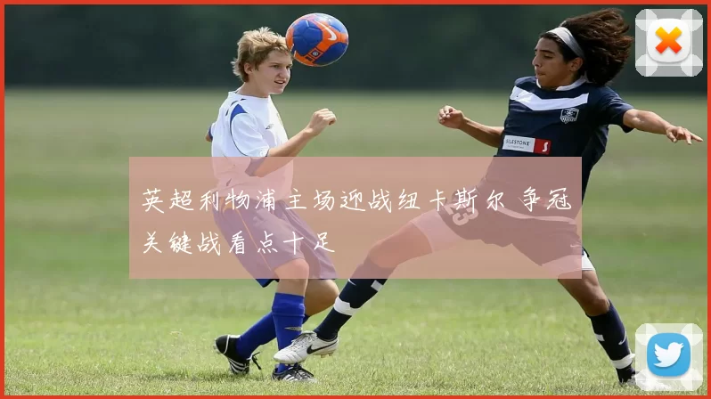 英超利物浦主场迎战纽卡斯尔 争冠关键战看点十足