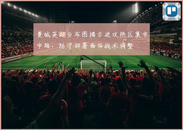 曼城英超分布图揭示进攻热区集中中路，防守部署面临战术调整