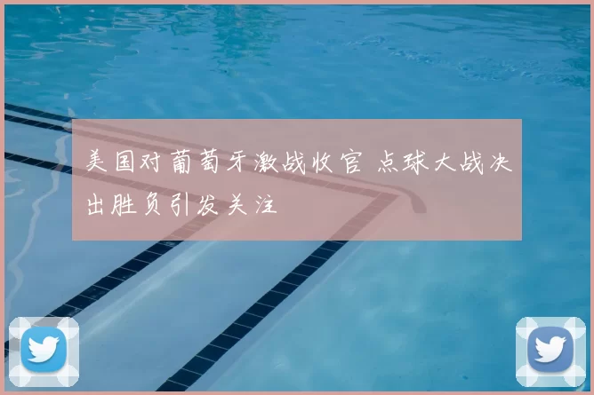 美国对葡萄牙激战收官 点球大战决出胜负引发关注