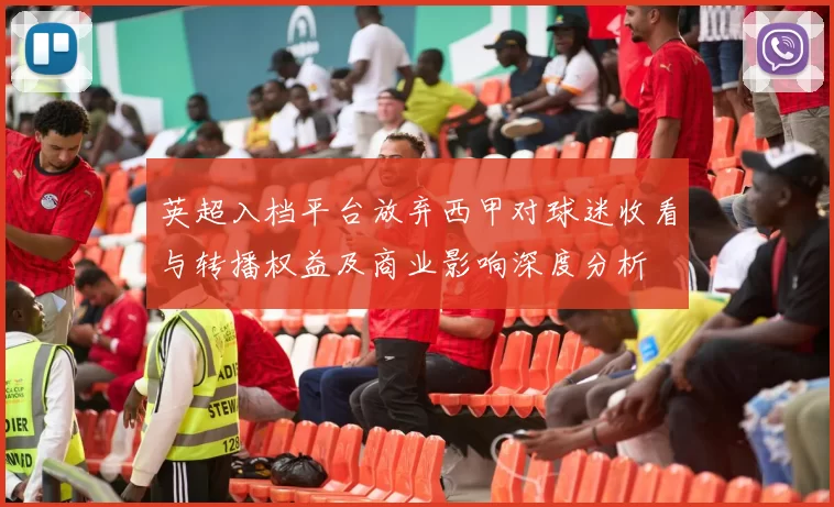 英超入档平台放弃西甲对球迷收看与转播权益及商业影响深度分析