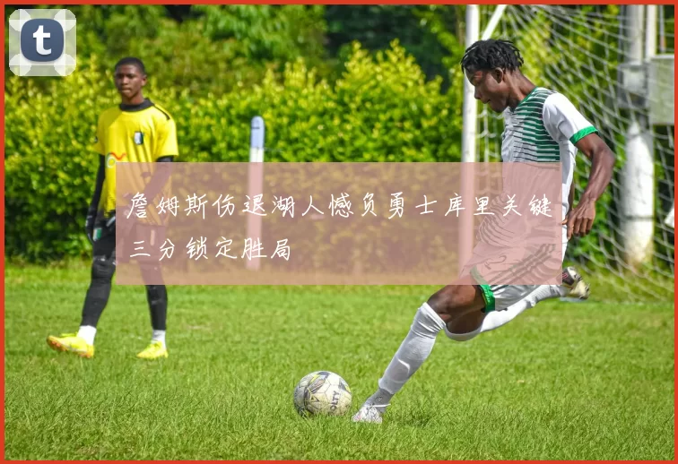 詹姆斯伤退湖人憾负勇士库里关键三分锁定胜局