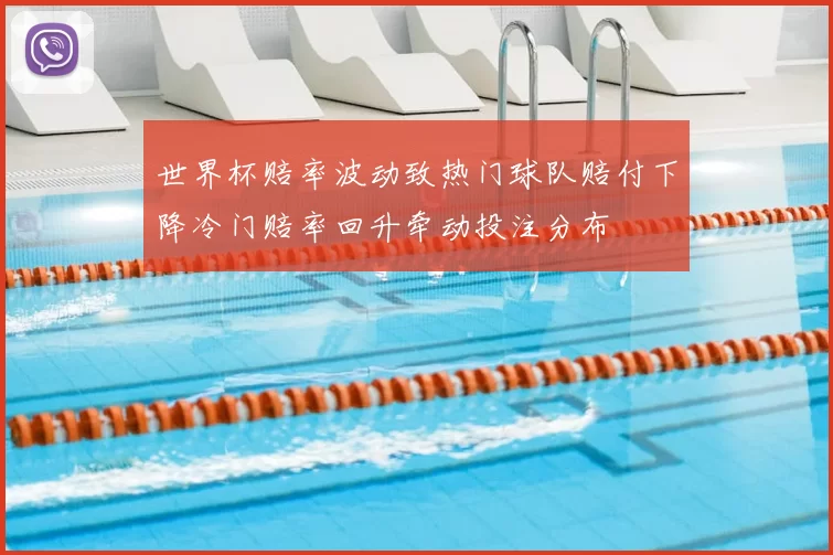 世界杯赔率波动致热门球队赔付下降冷门赔率回升牵动投注分布