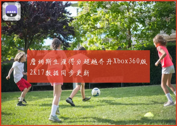詹姆斯生涯得分超越乔丹Xbox360版2K17数据同步更新
