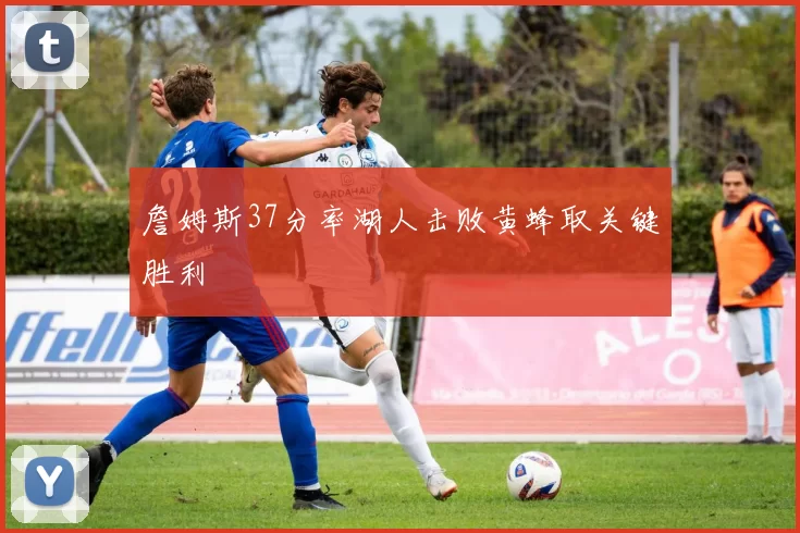 詹姆斯37分率湖人击败黄蜂取关键胜利