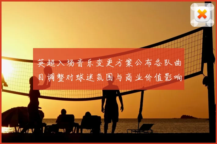 英超入场音乐变更方案公布各队曲目调整对球迷氛围与商业价值影响解读