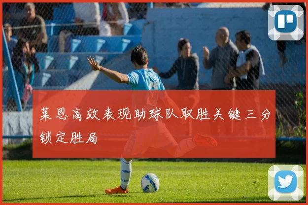 莱恩高效表现助球队取胜关键三分锁定胜局