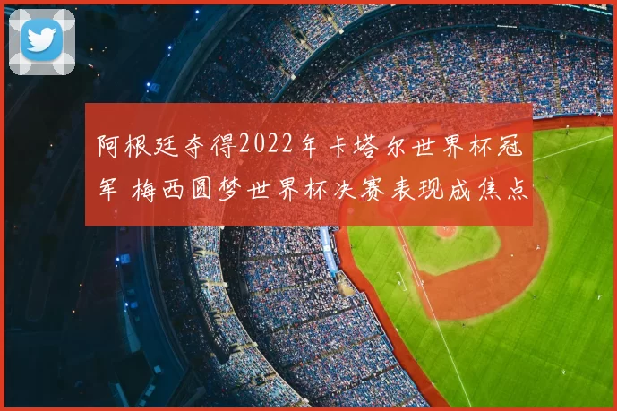 阿根廷夺得2022年卡塔尔世界杯冠军 梅西圆梦世界杯决赛表现成焦点