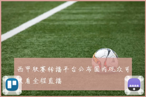 西甲联赛转播平台公布国内观众可收看全程直播
