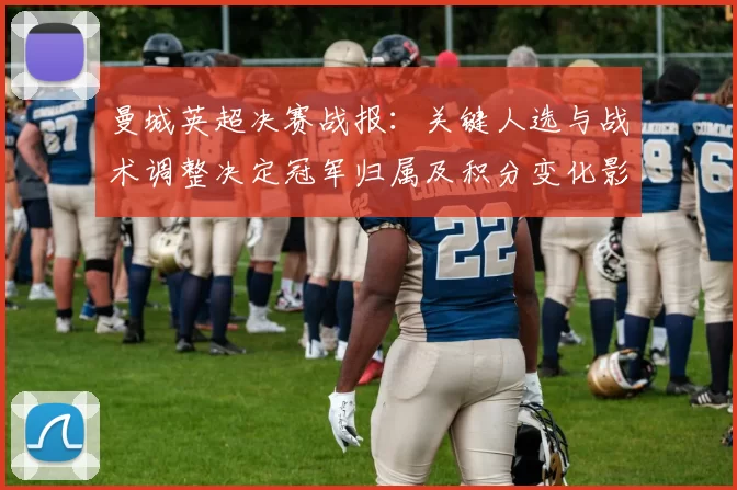 曼城英超决赛战报：关键人选与战术调整决定冠军归属及积分变化影响