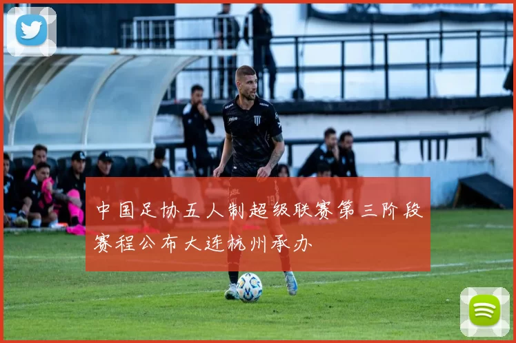 中国足协五人制超级联赛第三阶段赛程公布大连杭州承办