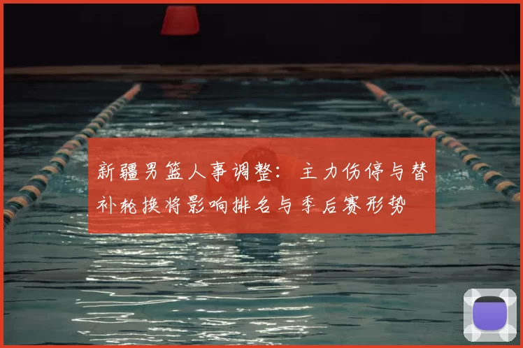 新疆男篮人事调整：主力伤停与替补轮换将影响排名与季后赛形势