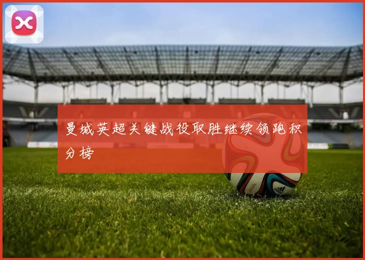 曼城英超关键战役取胜继续领跑积分榜