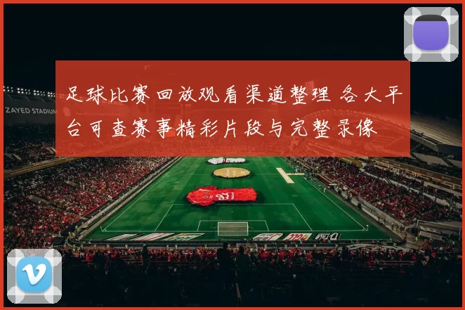 足球比赛回放观看渠道整理 各大平台可查赛事精彩片段与完整录像