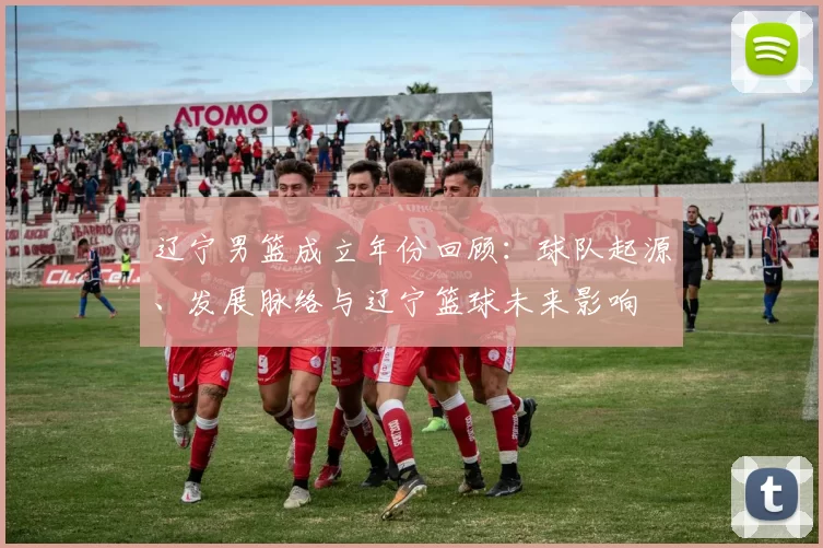 辽宁男篮成立年份回顾：球队起源、发展脉络与辽宁篮球未来影响