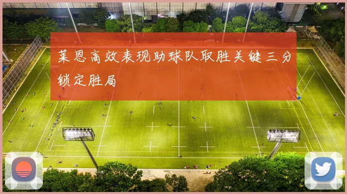 莱恩高效表现助球队取胜关键三分锁定胜局