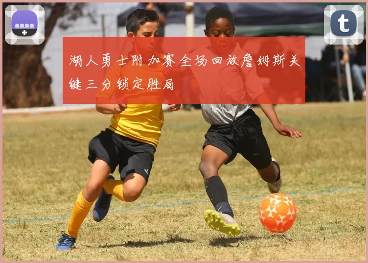 湖人勇士附加赛全场回放詹姆斯关键三分锁定胜局