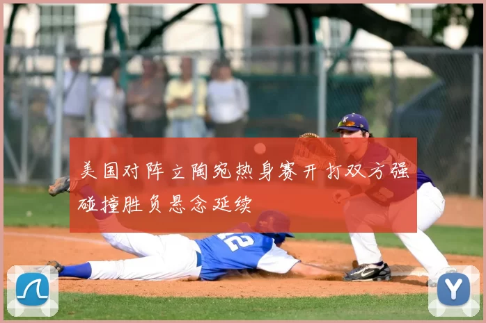 美国对阵立陶宛热身赛开打双方强碰撞胜负悬念延续