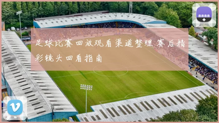 足球比赛回放观看渠道整理 赛后精彩镜头回看指南