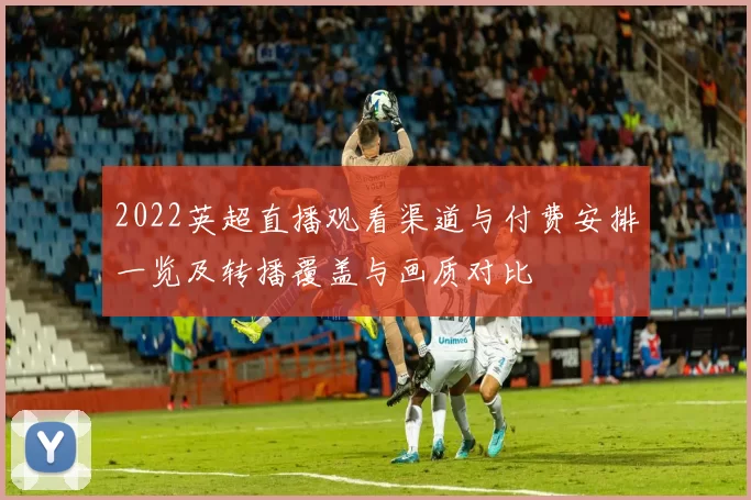 2022英超直播观看渠道与付费安排一览及转播覆盖与画质对比