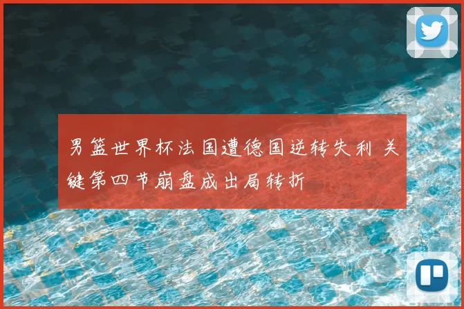 男篮世界杯法国遭德国逆转失利 关键第四节崩盘成出局转折
