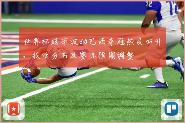 世界杯赔率波动巴西夺冠热度回升，投注分布及赛况预期调整