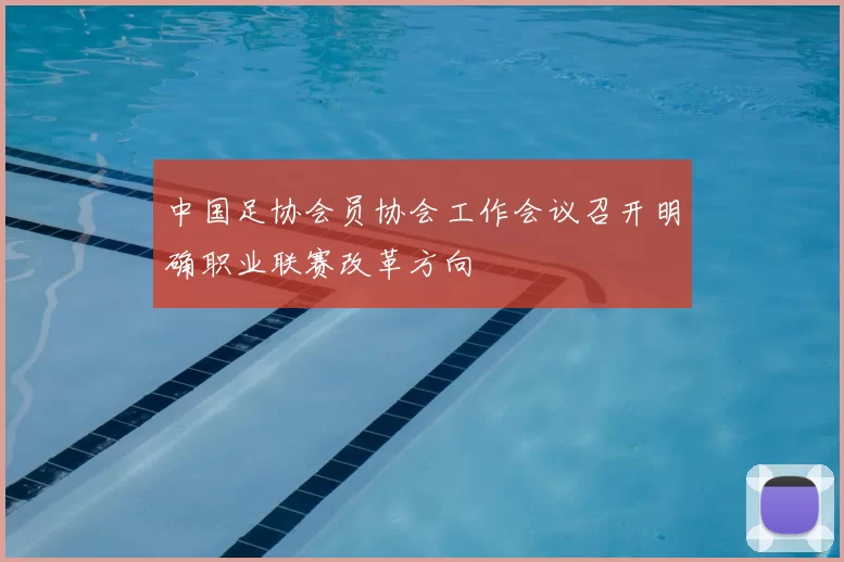 中国足协会员协会工作会议召开明确职业联赛改革方向