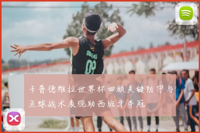 卡普德维拉世界杯回顾关键防守与点球战术表现助西班牙夺冠