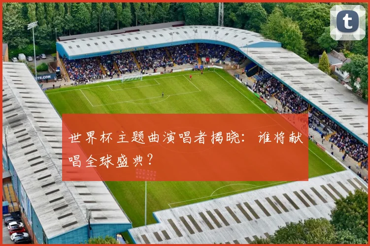 世界杯主题曲演唱者揭晓：谁将献唱全球盛典？