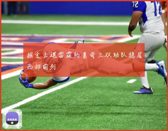 掘金击退雷霆约基奇三双助队稳居西部前列