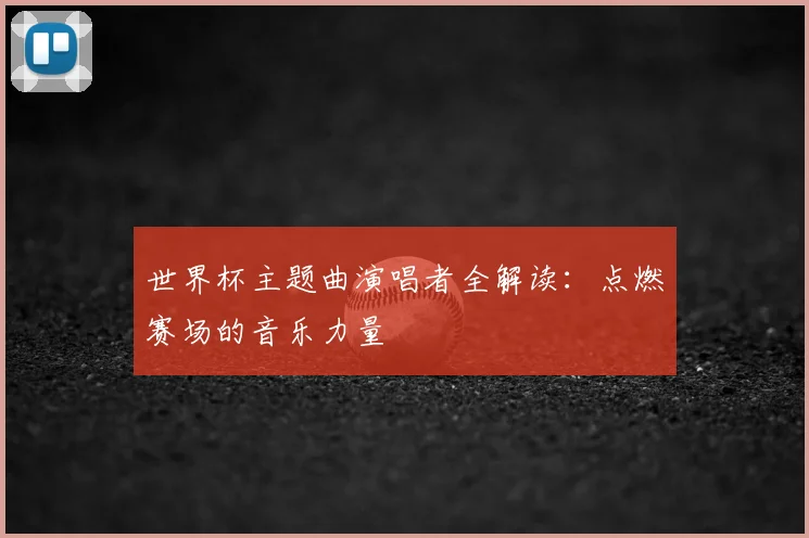 世界杯主题曲演唱者全解读：点燃赛场的音乐力量